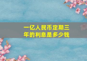 一亿人民币定期三年的利息是多少钱