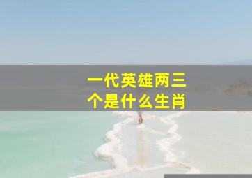 一代英雄两三个是什么生肖