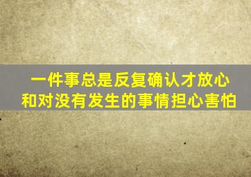 一件事总是反复确认才放心和对没有发生的事情担心害怕