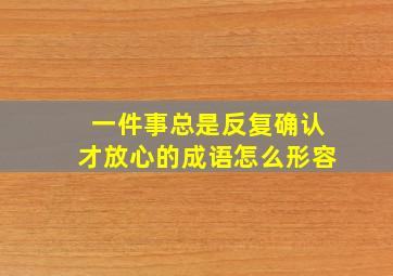 一件事总是反复确认才放心的成语怎么形容