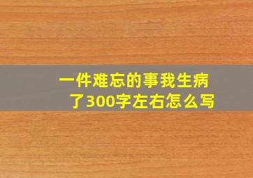 一件难忘的事我生病了300字左右怎么写