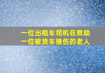 一位出租车司机在救助一位被货车撞伤的老人