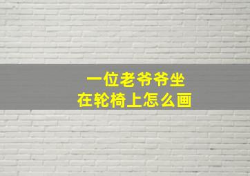 一位老爷爷坐在轮椅上怎么画