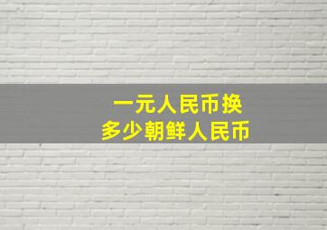 一元人民币换多少朝鲜人民币