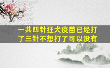 一共四针狂犬疫苗已经打了三针不想打了可以没有