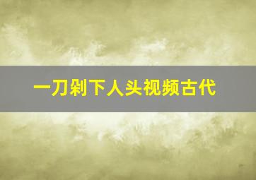 一刀剁下人头视频古代