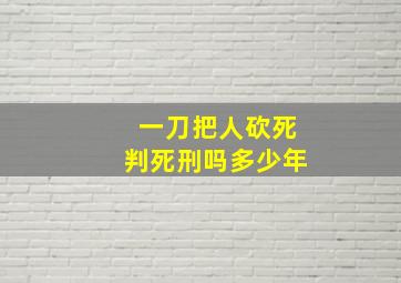 一刀把人砍死判死刑吗多少年