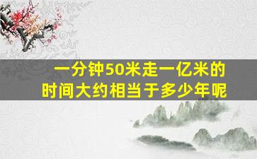 一分钟50米走一亿米的时间大约相当于多少年呢