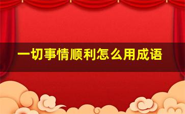 一切事情顺利怎么用成语