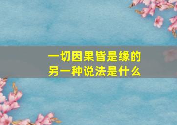 一切因果皆是缘的另一种说法是什么