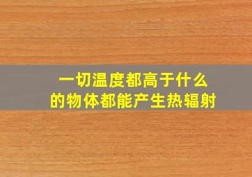 一切温度都高于什么的物体都能产生热辐射