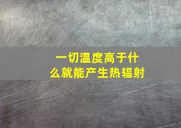 一切温度高于什么就能产生热辐射