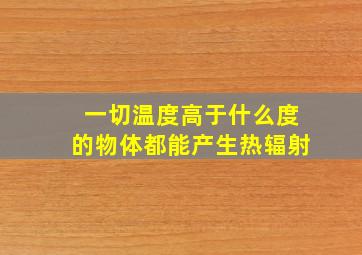 一切温度高于什么度的物体都能产生热辐射