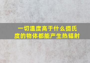 一切温度高于什么摄氏度的物体都能产生热辐射