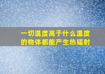 一切温度高于什么温度的物体都能产生热辐射