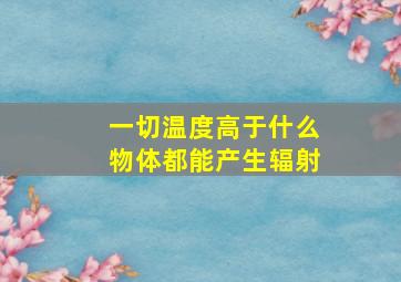 一切温度高于什么物体都能产生辐射