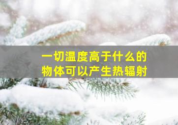 一切温度高于什么的物体可以产生热辐射