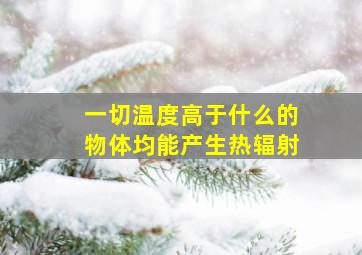 一切温度高于什么的物体均能产生热辐射