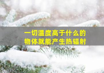 一切温度高于什么的物体就能产生热辐射