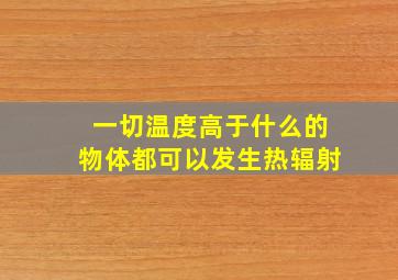 一切温度高于什么的物体都可以发生热辐射