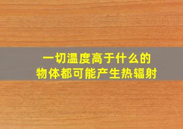 一切温度高于什么的物体都可能产生热辐射