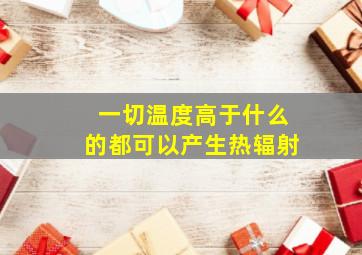 一切温度高于什么的都可以产生热辐射