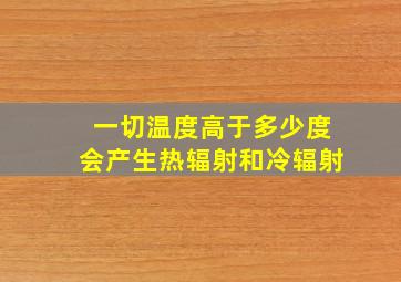 一切温度高于多少度会产生热辐射和冷辐射