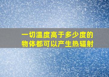 一切温度高于多少度的物体都可以产生热辐射