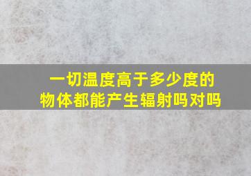 一切温度高于多少度的物体都能产生辐射吗对吗