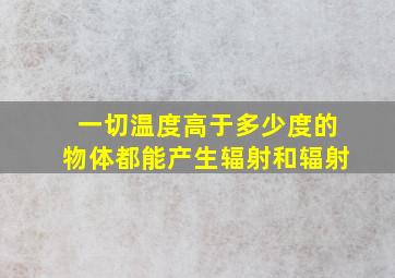 一切温度高于多少度的物体都能产生辐射和辐射