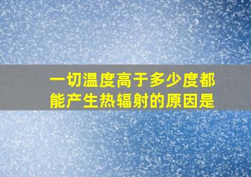 一切温度高于多少度都能产生热辐射的原因是