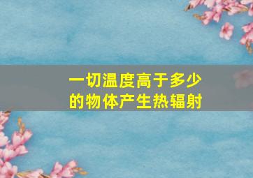 一切温度高于多少的物体产生热辐射