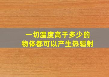 一切温度高于多少的物体都可以产生热辐射