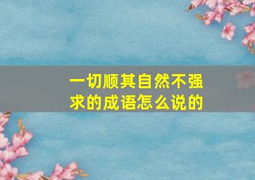 一切顺其自然不强求的成语怎么说的