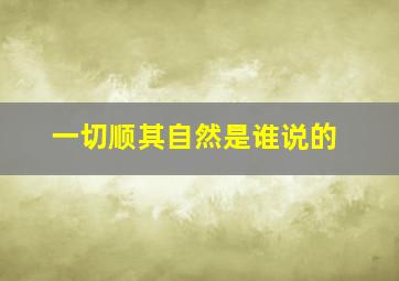 一切顺其自然是谁说的