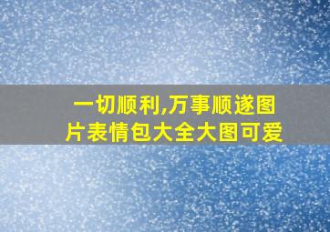 一切顺利,万事顺遂图片表情包大全大图可爱