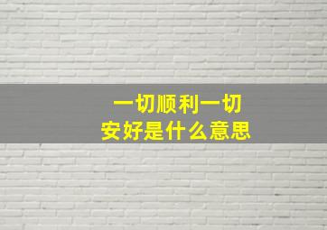 一切顺利一切安好是什么意思