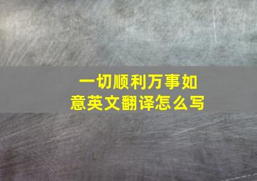 一切顺利万事如意英文翻译怎么写