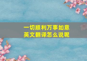 一切顺利万事如意英文翻译怎么说呢