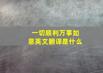 一切顺利万事如意英文翻译是什么