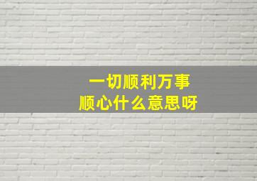 一切顺利万事顺心什么意思呀