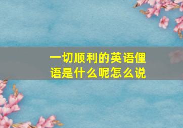 一切顺利的英语俚语是什么呢怎么说