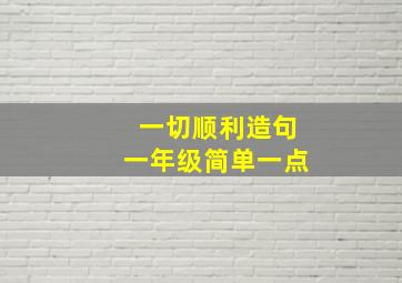 一切顺利造句一年级简单一点