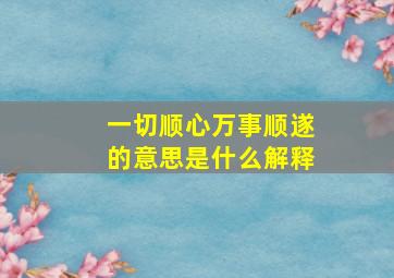 一切顺心万事顺遂的意思是什么解释