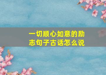 一切顺心如意的励志句子古话怎么说