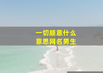 一切顺意什么意思网名男生