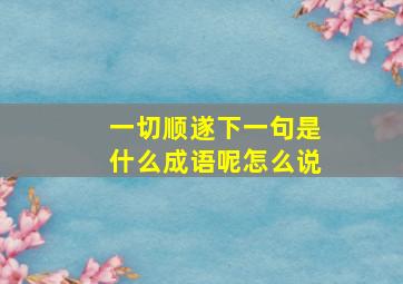 一切顺遂下一句是什么成语呢怎么说