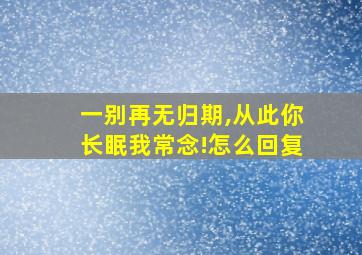 一别再无归期,从此你长眠我常念!怎么回复