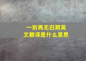 一别再无归期英文翻译是什么意思