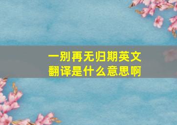 一别再无归期英文翻译是什么意思啊